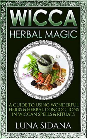 Wicca Herbal Magic: A Guide To Using Wonderful Herbs & Herbal Concoctions In Wiccan Spells & Rituals (Kindle Edition)