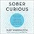 Sober Curious: The Blissful Sleep, Greater Focus, Limitless Presence, and Deep Connection Awaiting Us All on the Other Side of Alcohol