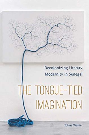 The Tongue-Tied Imagination: Decolonizing Literary Modernity in Senegal (Kindle Edition)