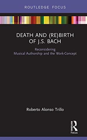 Death and (Re) Birth of J.S. Bach: Reconsidering Musical Authorship and the Work-Concept