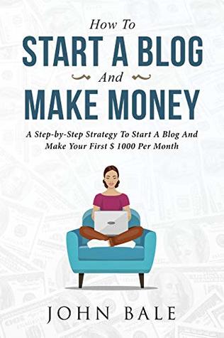 How To Start A Blog And Make Money: A Step-by-Step Strategy To Start A Blog And Make Your First Dollars Every Month (Kindle Edition)