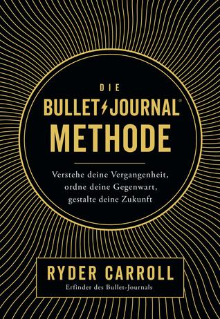 Die Bullet-Journal-Methode: Verstehe deine Vergangenheit, ordne deine Gegenwart, gestalte deine Zukunft