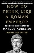 How to Think Like a Roman Emperor: The Stoic Philosophy of Marcus Aurelius
