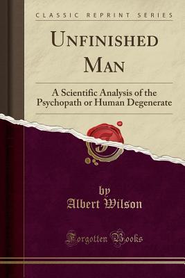 Unfinished Man (Classic Reprint): A Scientific Analysis of the Psychopath or Human Degenerate