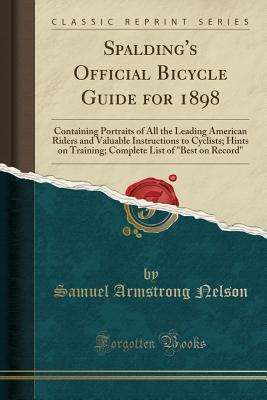 Spalding's Official Bicycle Guide for 1898: Containing Portraits of All the Leading American Riders and Valuable Instructions to Cyclists; Hints on ... List of 