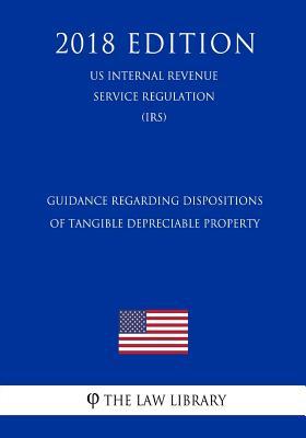 Guidance Regarding Dispositions of Tangible Depreciable Property (US Internal Revenue Service Regulation) (IRS) (2018 Edition)