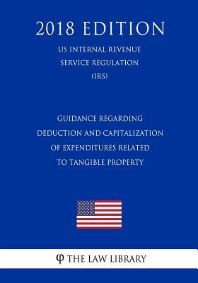 Guidance Regarding Deduction and Capitalization of Expenditures Related to Tangible Property (US Internal Revenue Service Regulation) (IRS) (2018 Edition)