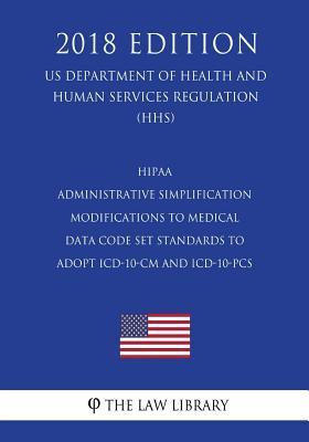 HIPAA Administrative Simplification - Modifications to Medical Data Code Set Standards to Adopt ICD-10-CM and ICD-10-PCS (US Department of Health and Human Services Regulation) (HHS) (2018 Edition)