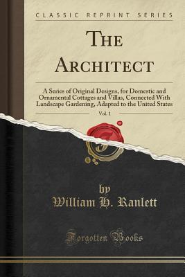 The Architect, Vol. 1: A Series of Original Designs, for Domestic and Ornamental Cottages and Villas, Connected with Landscape Gardening, Adapted to the United States (Classic Reprint)