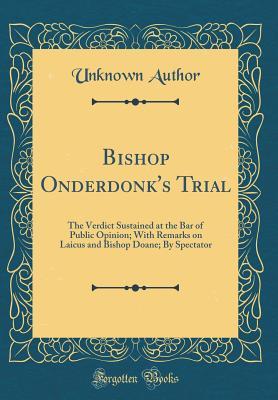 Bishop Onderdonk's Trial: The Verdict Sustained at the Bar of Public Opinion; With Remarks on Laicus and Bishop Doane; By Spectator (Classic Reprint)