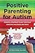 Positive Parenting for Autism: Powerful Strategies to Help Your Child Overcome Challenges and Thrive