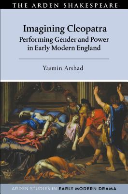Imagining Cleopatra: Performing Gender and Power in Early Modern England (Arden Studies in Early Modern Drama)