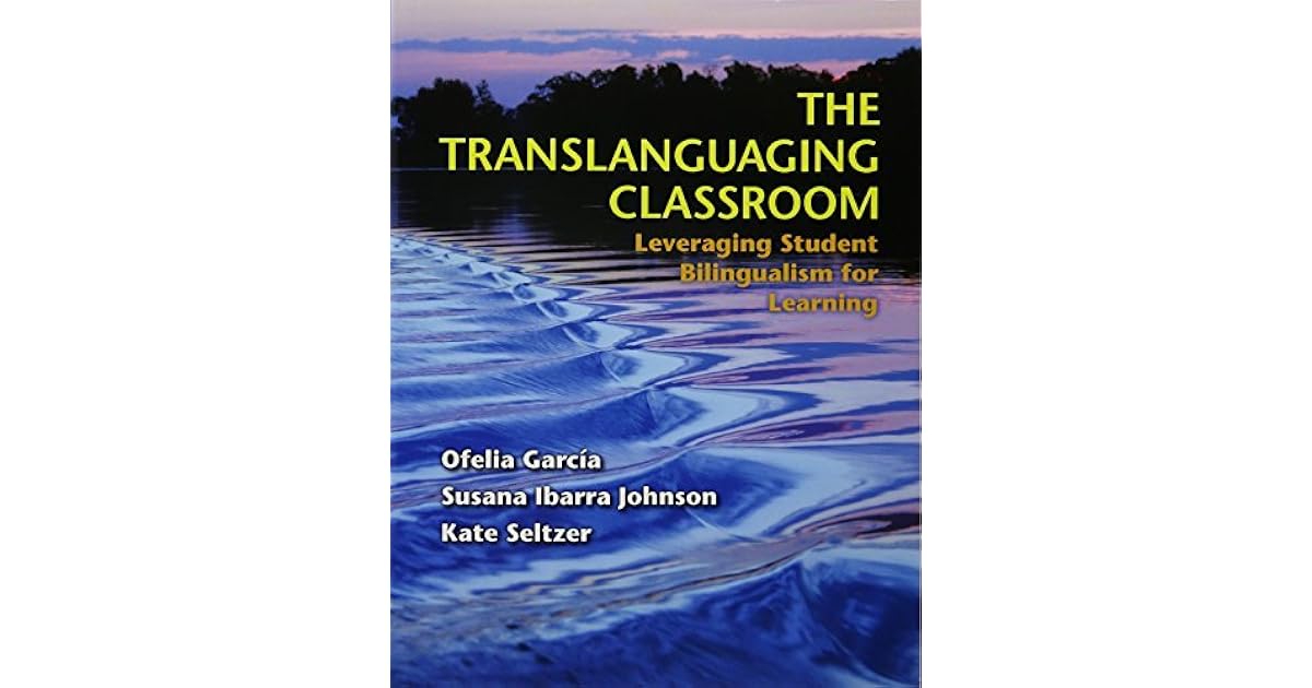 The Translanguaging Classroom: Leveraging Student Bilingualism for
