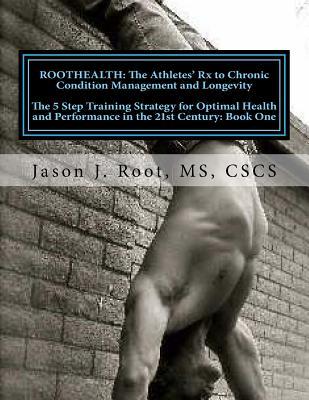 ROOTHEALTH: The Athlete?s Rx to Chronic Condition Management and Longevity: The 5 Step Training Strategy for Optimal Health and Performance in the 21st Century