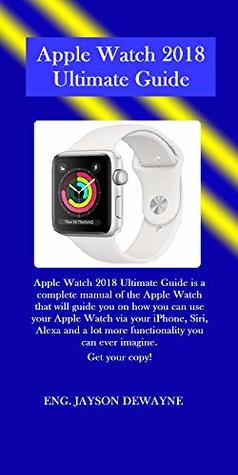 Apple Watch 2018 Ultimate Guide: Apple Watch 2018 Ultimate Guide is a complete manual of the Apple Watch that will guide you on how you can use your Apple Watch via your iPhone, Siri, Alexa and a lot (Kindle Edition)