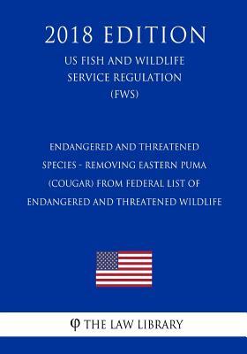 Endangered and Threatened Species - Removing Eastern Puma (Cougar) from Federal List of Endangered and Threatened Wildlife (US Fish and Wildlife Service Regulation) (FWS) (2018 Edition)