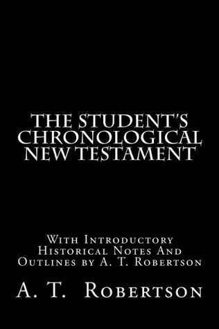 The Student's Chronological New Testament: With Introductory Historical Notes And Outlines by A. T. Robertson