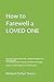 How to Farewell a LOVED ONE: Start the farewell process with 4 simple yet powerful and cleansing steps: The Farewell Protocol, Obituary, Condolence ... a Eulogy template and Comfort quotes.