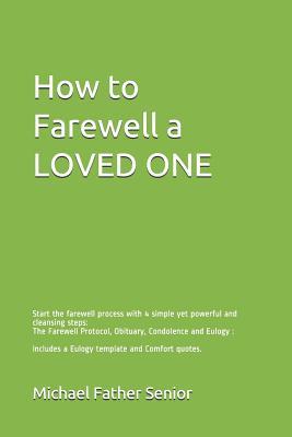 How to Farewell a LOVED ONE: Start the farewell process with 4 simple yet powerful and cleansing steps: The Farewell Protocol, Obituary, Condolence ... a Eulogy template and Comfort quotes.