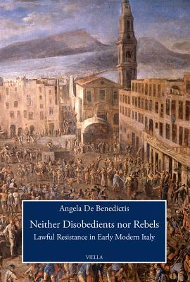 Neither Disobedients Nor Rebels: Lawful Resistance in Early Modern Italy (Viella History, Art and Humanities Collection)