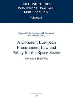 A Coherent European Procurement Law and Policy for the Space Sector: Towards a Third Way (22) (Cologne Studies in International and European Law / ... ... Internationalen Und Europaischen Recht., 22)