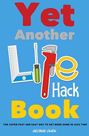 Yet Another Life Hack Book: Simple Tricks to Get More Done in Less Time (Life Hacks for Everyone Book 1)