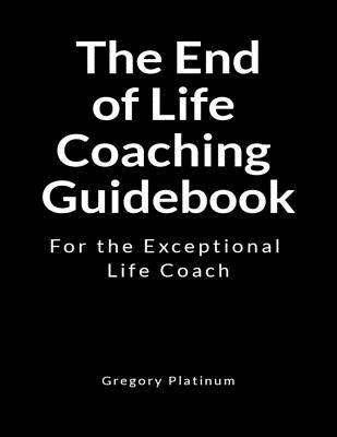 The End of Life Coaching Guidebook: For the Exceptional Life Coach