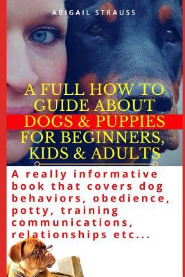 A Full How to Guide About Dogs & Puppies for Beginners, Kids & Adults: A really informative book that covers dog behaviors, obedience, potty, training communications, relationships etc...