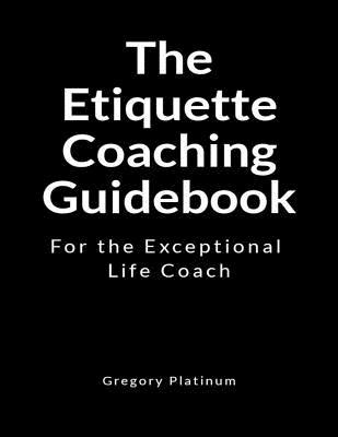 The Etiquette Coaching Guidebook: For the Exceptional Life Coach