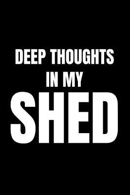 Deep Thoughts in My Shed: Funny Gag Notebook For Men (Dads, Husbands and Grandad’s Who Love Their Man Cave In The Garden) (Blank Lined Notebook)
