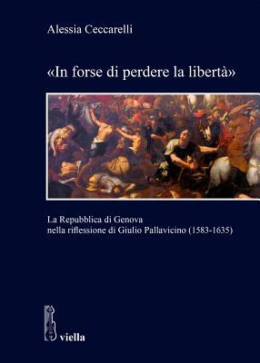 In Forse Di Perdere La Liberta: La Repubblica Di Genova Nella Riflessione Di Giulio Pallavicino 1583-1635 (Studi Del Dipartimento Di Storia, Culture, ... Universita Di Roma) (Italian Edition)