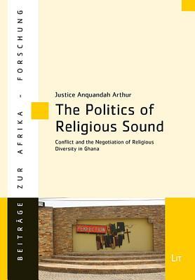 The Politics of Religious Sound: Conflict and the Negotiation of Religious Diversity in Ghana (86) (Beitrage zur Afrikaforschung)
