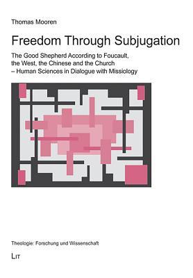 Freedom Through Subjugation: The Good Shepherd According to Foucault, the West, the Chinese and the Church - Human Sciences in Dialogue With Missiology (Theologie: Forschung und Wissenschaft)