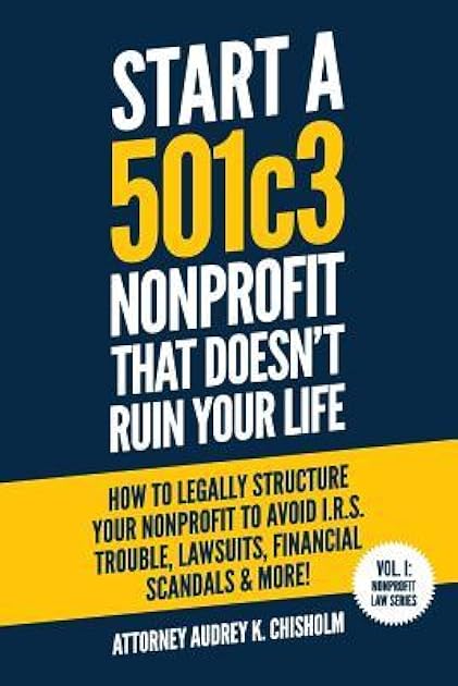 Start A 501c3 Nonprofit That Doesn’t Ruin Your Life: How to Legally Structure Your Nonprofit to Avoid I.R.S. Trouble, Lawsuits, Financial Scandals & More! (Nonprofit Law)