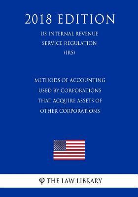 Methods of Accounting Used by Corporations that Acquire Assets of Other Corporations (US Internal Revenue Service Regulation) (IRS) (2018 Edition)