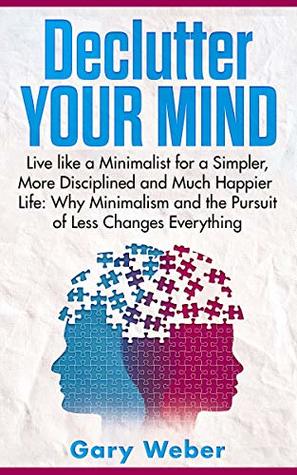 Declutter Your Mind: Live like a Minimalist for a Simpler, More Disciplined and Much Happier Life: Why Minimalism and the Pursuit of Less Changes Everything (Kindle Edition)