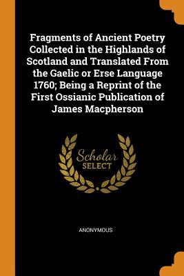 Fragments of Ancient Poetry, collected in the Highlands of Scotland and translated from the Gaelic or Erse Language 1760; being a Reprint of the First Ossianic Publication of James MacPherson