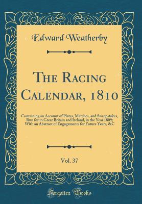 The Racing Calendar, 1810, Vol. 37: Containing an Account of Plates, Matches, and Sweepstakes, Run for in Great Britain and Ireland, in the Year 1809; With an Abstract of Engagements for Future Years,