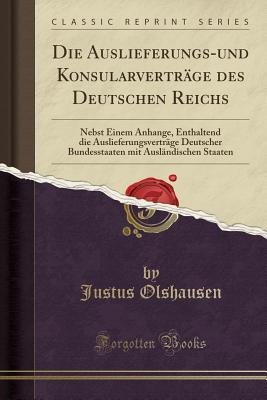 Die Auslieferungs-und Konsularverträge des Deutschen Reichs: Nebst Einem Anhange, Enthaltend die Auslieferungsverträge Deutscher Bundesstaaten mit ... Staaten (Classic Reprint) (German Edition)