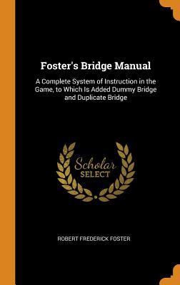 Foster's Bridge Manual: A Complete System of Instruction in the Game, to Which Is Added Dummy Bridge and Duplicate Bridge