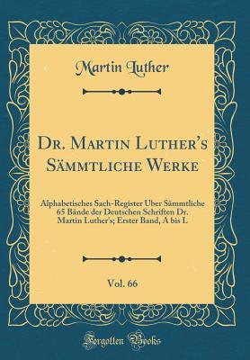 Dr. Martin Luther's S�mmtliche Werke, Vol. 66: Alphabetisches Sach-Register �ber S�mmtliche 65 B�nde Der Deutschen Schriften Dr. Martin Luther's; Erster Band, a Bis L (Classic Reprint)