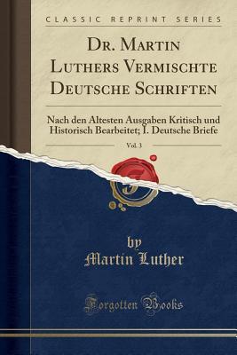Dr. Martin Luthers Vermischte Deutsche Schriften, Vol. 3: Nach Den �ltesten Ausgaben Kritisch Und Historisch Bearbeitet; I. Deutsche Briefe (Classic Reprint)