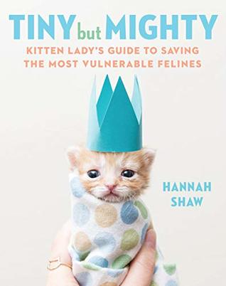 Tiny But Mighty Kitten Lady S Guide To Saving The Most Vulnerable Felines By Hannah Shaw