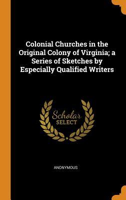 Colonial Churches in the Original Colony of Virginia; A Series of Sketches by Especially Qualified Writers