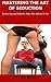 Mastering The Art Of Seduction: Remain Sexy And Seductive, Make him Addicted To You