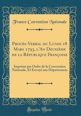 Procès-Verbal du Lundi 18 Mars 1793, l'An Deuxième de la République Françoise: Imprimé par Ordre de la Convention Nationale, Et Envoyé aux Départemens (Classic Reprint)