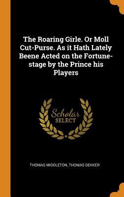 The Roaring Girle. or Moll Cut-Purse. as It Hath Lately Beene Acted on the Fortune-Stage by the Prince His Players