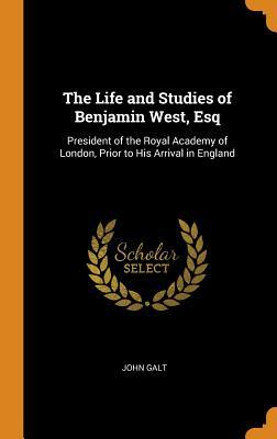 The Life and Studies of Benjamin West, Esq: President of the Royal Academy of London, Prior to His Arrival in England