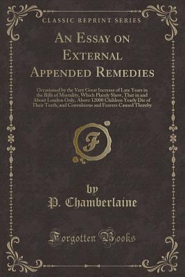 An Essay on External Appended Remedies: Occasioned by the Very Great Increase of Late Years in the Bills of Mortality, Which Plainly Shew, That in and ... Teeth, and Convulsions and Feavers Caused Th (Paperback)