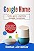 Google Home: Guía para exprimir Google Assistant: Acceso rápido a Google Home, Google Home Mini y Google Home Max (Sistema Smart Home nº 2)